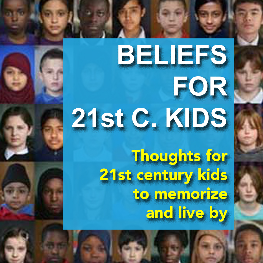 BELIEFS FOR 21st C. KIDS: ………………………………………………………………………Thoughts for 21st c. kids to memorize and live by by The Global Future Education Foundation - Ourboox.com BELIEFS FOR 21st C. KIDS: ………………………………………………………………………Thoughts for 21st c. kids to memorize and live by by The Global Future Education Foundation - Ourboox.com