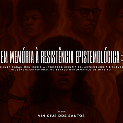 Em Memória à Resistência Epistemológica :Aos Mestres que inspiraram meu início à iniciação científica, Arte,Memória e Insurgência Contra a Violência Estrutural no Estado Democrático de Direito