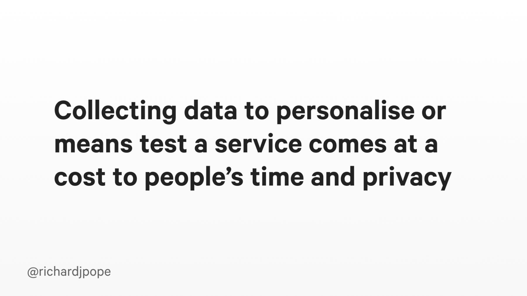 Slide copy: Collecting data to personalise or means test a service comes at a cost to people’s time and privacy.