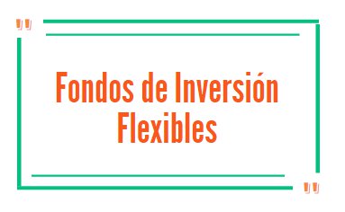 ¿Qué son los fondos de inversión flexibles?