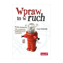 Wpraw to w ruch. Proste mechanizmy dla wynalazców, majsterkowiczów i artystów - Dustyn Roberts