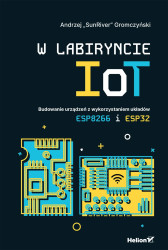 W labiryncie IoT. Budowanie urządzeń z wykorzystaniem układów ESP8266 i ESP32, HELION