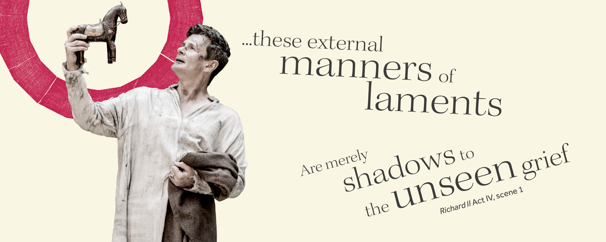 Thought of the week_Loss and Lament_ Masthead Actor looks disheveled and looks up at a wooden horse. The quote reads 'these external manners of laments are merely shadows to unseen grief' Richard II Act IV scene 1.