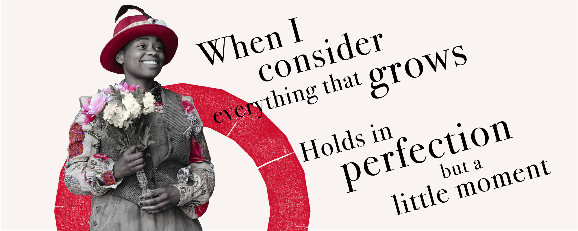 Week One Quote Website 2000x800 Full v2 Text: When I consider everything that grows, Holds in perfection but a little moment