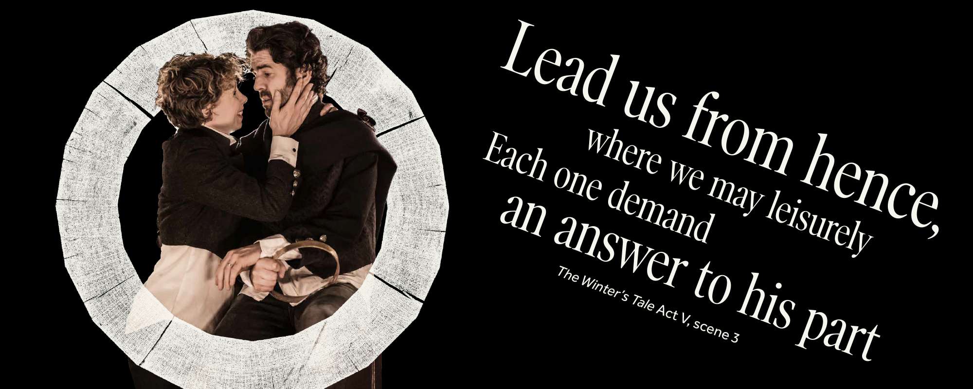 Thought of the week_our part_blogs and features_ masthead (2) Two actors, a man and a woman, hold each other and their foreheads touch in affection. The quote reads 'Lead us from hence, where we may leisurely Each one demand an answer to his part' from The Winter's Tale