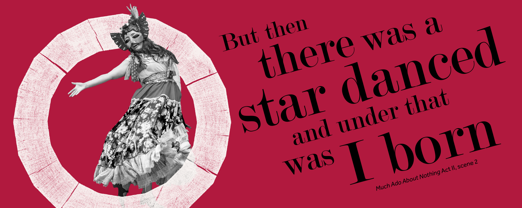 Thought of the week: Chaos masthead Text: But then there was a star danced and under that was I born Much Ado About Nothing Act II scene 2, throught the roundal a woman with a mask on dances