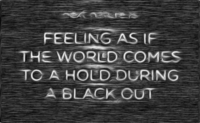 Feeling as if the world comes to a hold during a black out