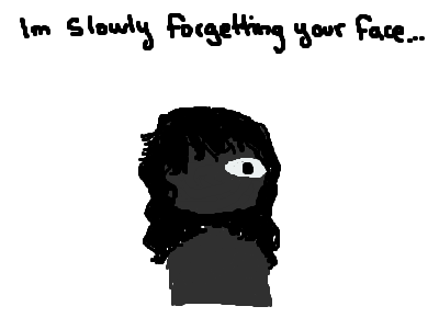 im slowly forgetting your face..
