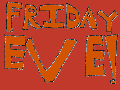 FRIDAY EVE!!!!!