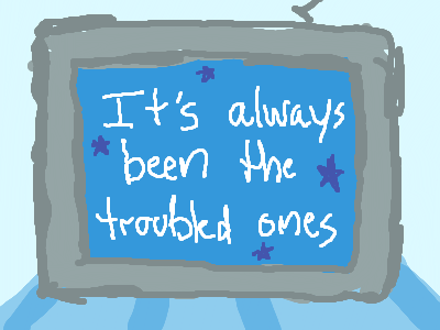 It's always been the troubled ones